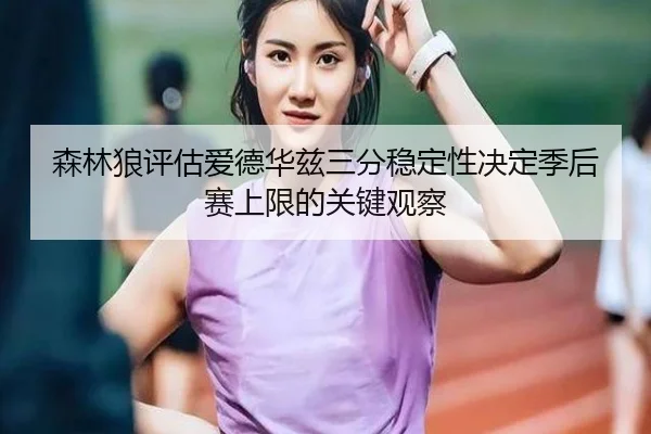 森林狼评估爱德华兹三分稳定性决定季后赛上限的关键观察