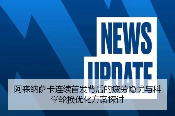 阿森纳萨卡连续首发背后的疲劳隐忧与科学轮换优化方案探讨