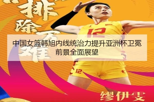 中国女篮韩旭内线统治力提升亚洲杯卫冕前景全面展望