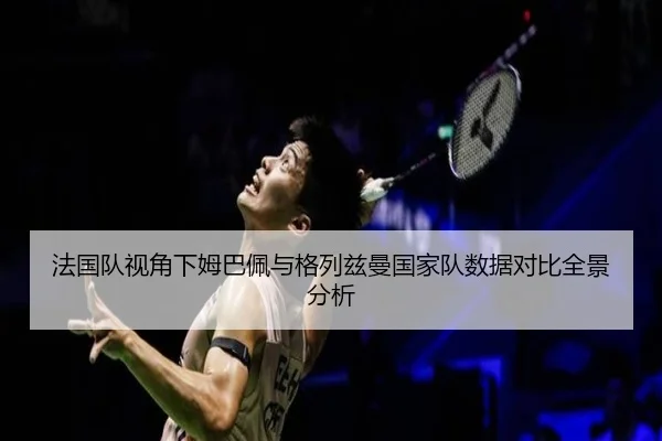 法国队视角下姆巴佩与格列兹曼国家队数据对比全景分析