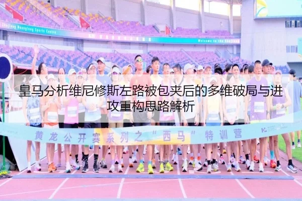 皇马分析维尼修斯左路被包夹后的多维破局与进攻重构思路解析