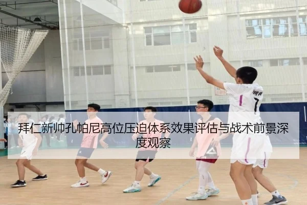 拜仁新帅孔帕尼高位压迫体系效果评估与战术前景深度观察