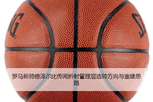 罗马新帅德泽尔比传闻折射管理层选帅方向与重建思路