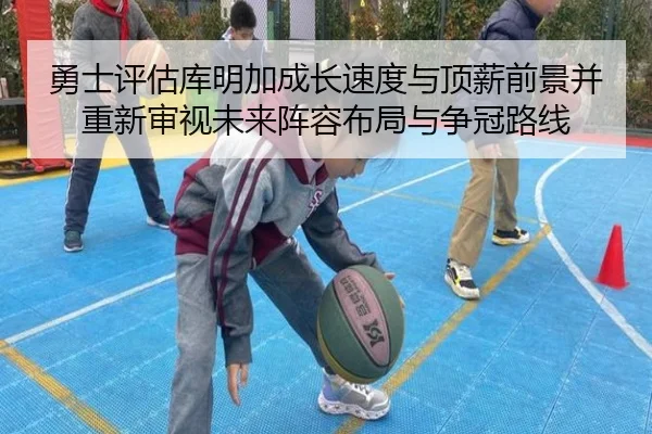 勇士评估库明加成长速度与顶薪前景并重新审视未来阵容布局与争冠路线