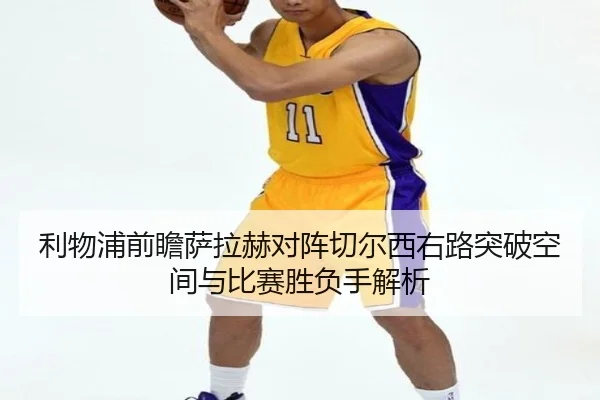利物浦前瞻萨拉赫对阵切尔西右路突破空间与比赛胜负手解析