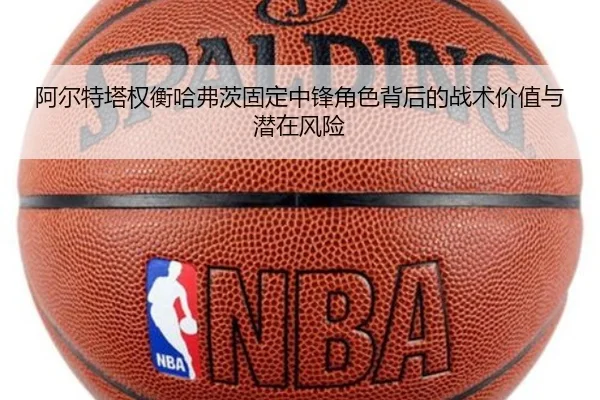 阿尔特塔权衡哈弗茨固定中锋角色背后的战术价值与潜在风险