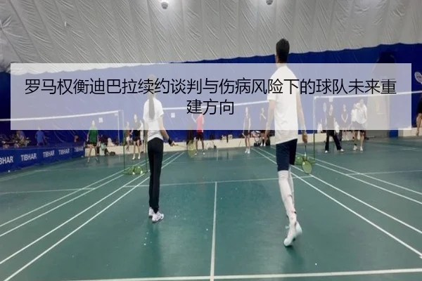 罗马权衡迪巴拉续约谈判与伤病风险下的球队未来重建方向