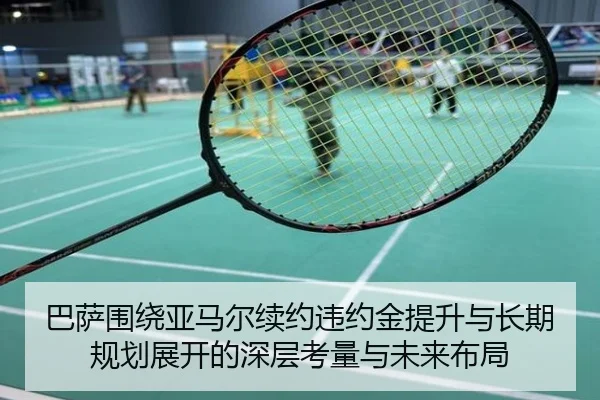 巴萨围绕亚马尔续约违约金提升与长期规划展开的深层考量与未来布局