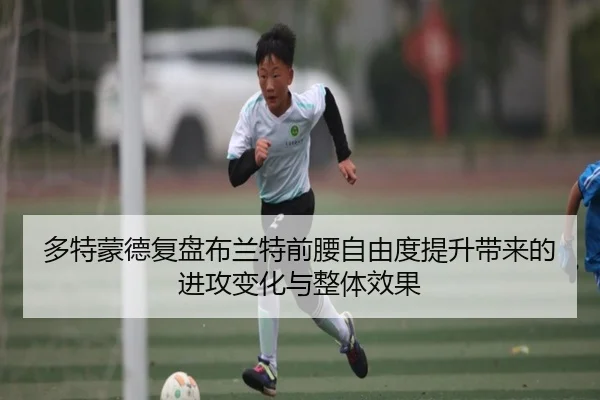 多特蒙德复盘布兰特前腰自由度提升带来的进攻变化与整体效果
