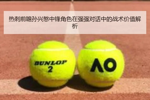 热刺前瞻孙兴慜中锋角色在强强对话中的战术价值解析