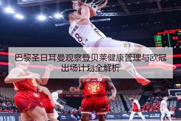 巴黎圣日耳曼观察登贝莱健康管理与欧冠出场计划全解析