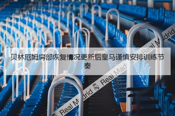 贝林厄姆肩部恢复情况更新后皇马谨慎安排训练节奏