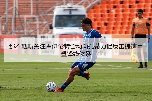 那不勒斯关注霍伊伦转会动向孔蒂力促反击提速重塑锋线体系