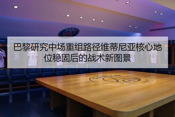 巴黎研究中场重组路径维蒂尼亚核心地位稳固后的战术新图景