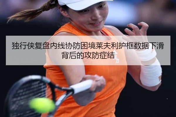 独行侠复盘内线协防困境莱夫利护框数据下滑背后的攻防症结
